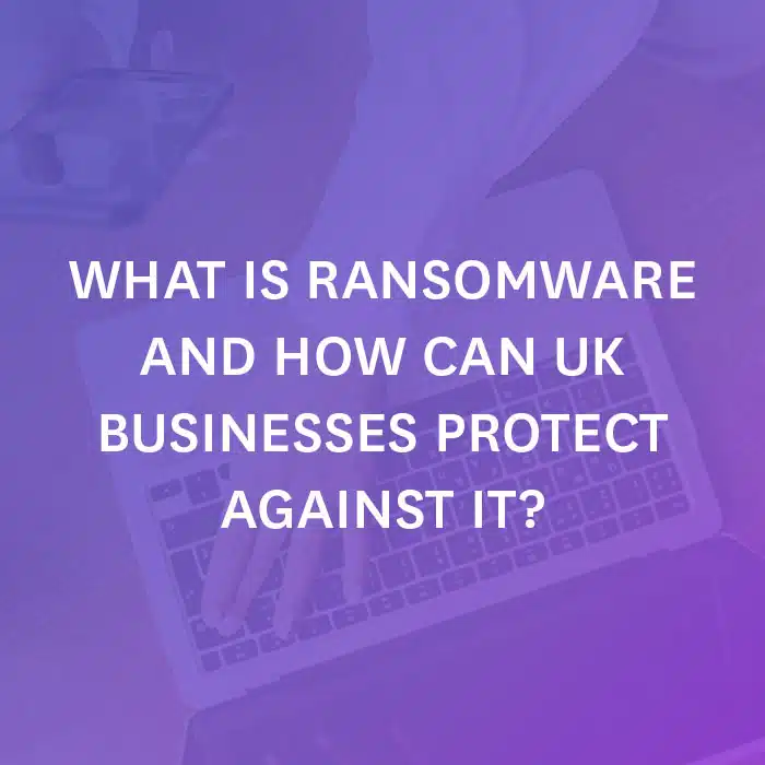 What is Ransomware and How Can UK Businesses Protect Against It?